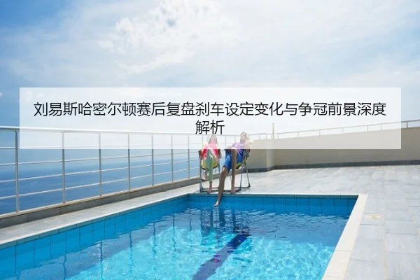 刘易斯哈密尔顿赛后复盘刹车设定变化与争冠前景深度解析